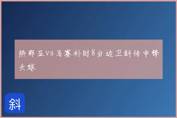 热那亚vs马赛补时8分边卫斜传中锋头球