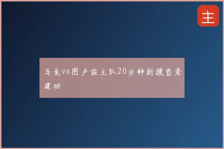 马竞vs图卢兹主队20分钟新援首秀建功