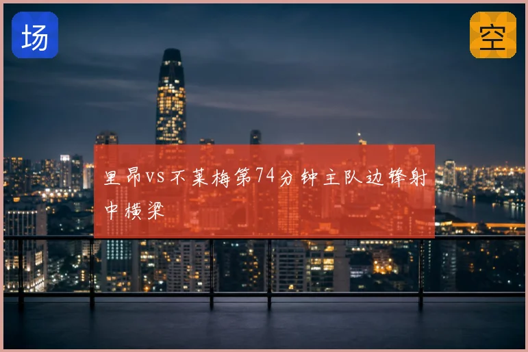 里昂vs不莱梅第74分钟主队边锋射中横梁