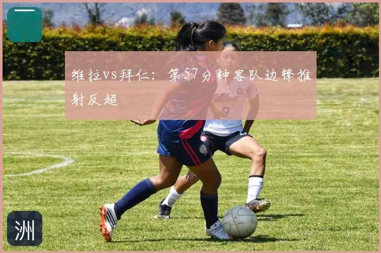 维拉vs拜仁:第57分钟客队边锋推射反超